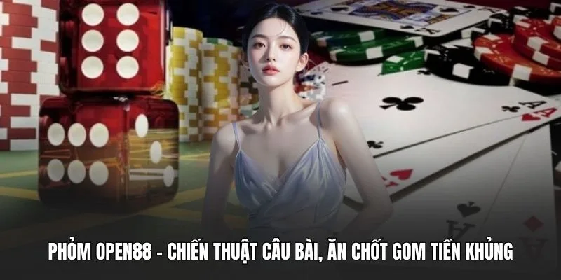 Phỏm OPEN88 - Chiến Thuật Câu Bài, Ăn Chốt Gom Tiền Khủng